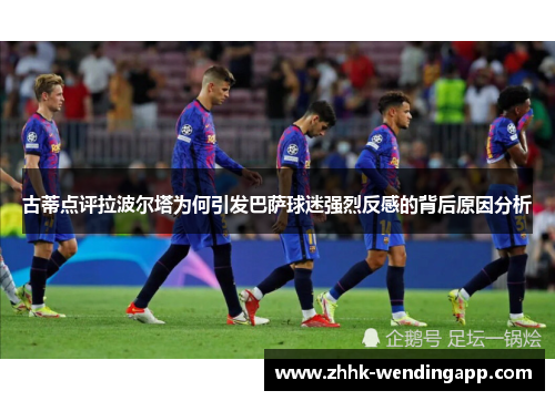 古蒂点评拉波尔塔为何引发巴萨球迷强烈反感的背后原因分析