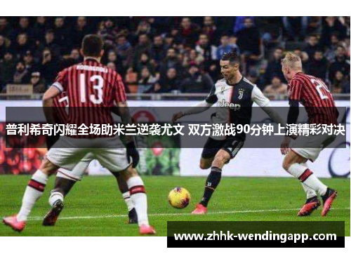 普利希奇闪耀全场助米兰逆袭尤文 双方激战90分钟上演精彩对决