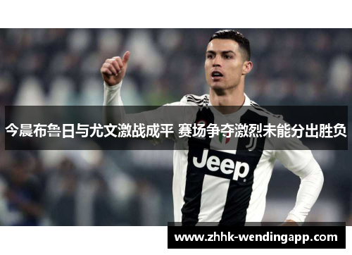 今晨布鲁日与尤文激战成平 赛场争夺激烈未能分出胜负