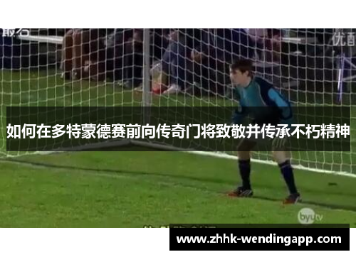 如何在多特蒙德赛前向传奇门将致敬并传承不朽精神