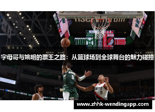 字母哥与姚明的票王之路：从篮球场到全球舞台的魅力碰撞