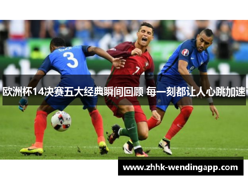 欧洲杯14决赛五大经典瞬间回顾 每一刻都让人心跳加速