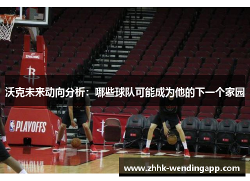 沃克未来动向分析：哪些球队可能成为他的下一个家园