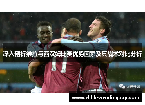 深入剖析维拉与西汉姆比赛优势因素及其战术对比分析