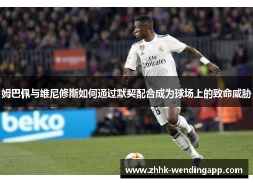 姆巴佩与维尼修斯如何通过默契配合成为球场上的致命威胁