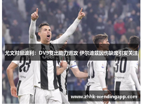 尤文对恩波利：DV9复出助力进攻 伊尔迪兹因伤缺席引发关注