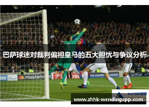 巴萨球迷对裁判偏袒皇马的五大担忧与争议分析