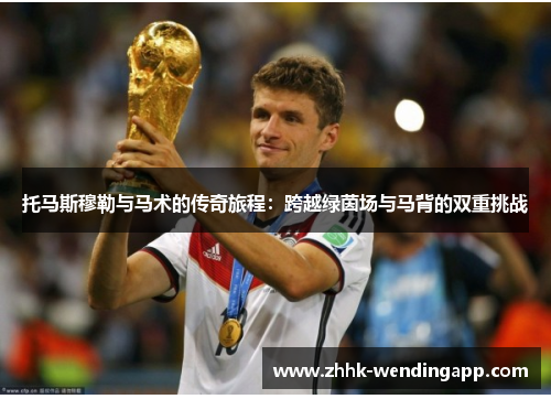 托马斯穆勒与马术的传奇旅程：跨越绿茵场与马背的双重挑战