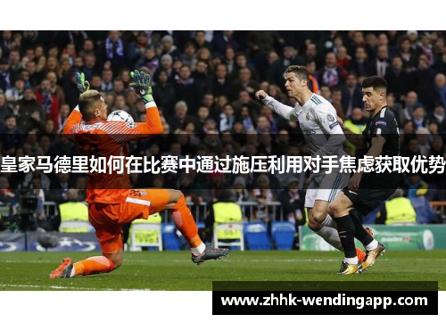 皇家马德里如何在比赛中通过施压利用对手焦虑获取优势