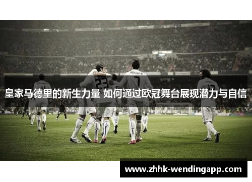 皇家马德里的新生力量 如何通过欧冠舞台展现潜力与自信