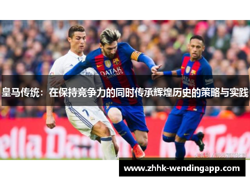 皇马传统：在保持竞争力的同时传承辉煌历史的策略与实践