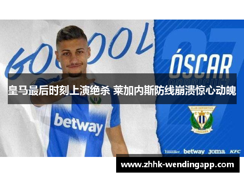 皇马最后时刻上演绝杀 莱加内斯防线崩溃惊心动魄