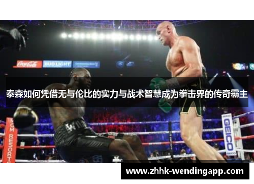 泰森如何凭借无与伦比的实力与战术智慧成为拳击界的传奇霸主
