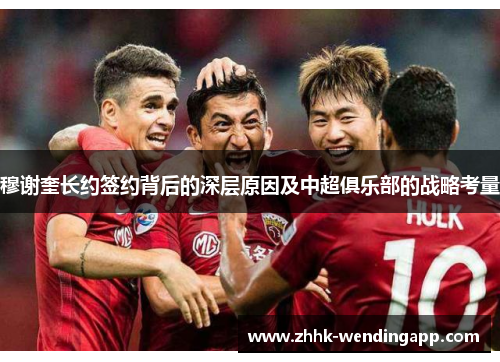 穆谢奎长约签约背后的深层原因及中超俱乐部的战略考量