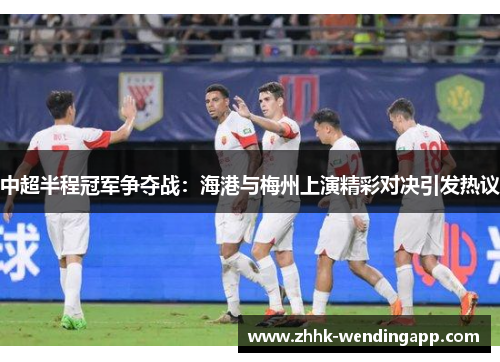中超半程冠军争夺战：海港与梅州上演精彩对决引发热议