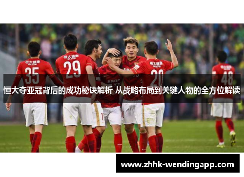 恒大夺亚冠背后的成功秘诀解析 从战略布局到关键人物的全方位解读