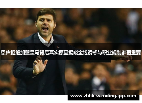 恩佐拒绝加盟皇马背后真实原因揭晓金钱诱惑与职业规划谁更重要