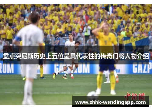 盘点突尼斯历史上五位最具代表性的传奇门将人物介绍