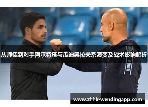 从师徒到对手阿尔特塔与瓜迪奥拉关系演变及战术影响解析