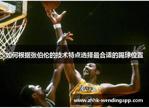 如何根据张伯伦的技术特点选择最合适的踢球位置