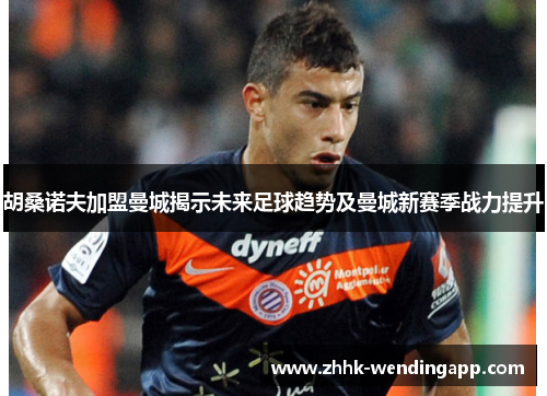 胡桑诺夫加盟曼城揭示未来足球趋势及曼城新赛季战力提升