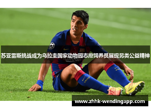 苏亚雷斯挑战成为乌拉圭国家动物园志愿饲养员展现另类公益精神