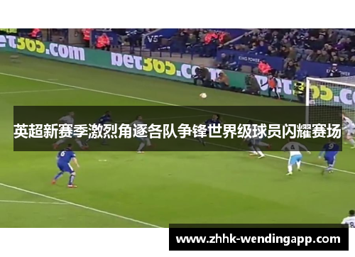 英超新赛季激烈角逐各队争锋世界级球员闪耀赛场