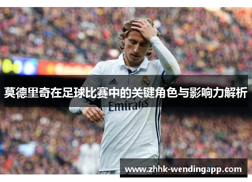 莫德里奇在足球比赛中的关键角色与影响力解析
