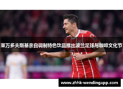 莱万多夫斯基亲自调制特色饮品推出波兰足球与咖啡文化节