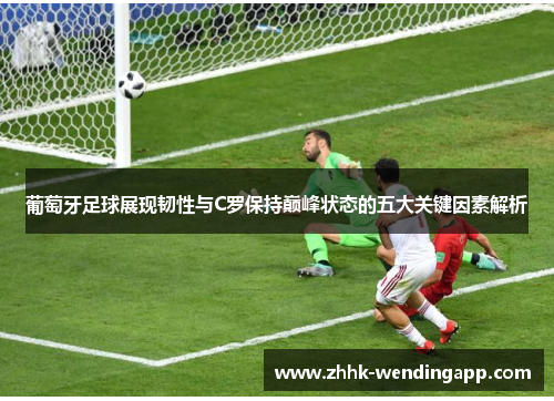 葡萄牙足球展现韧性与C罗保持巅峰状态的五大关键因素解析
