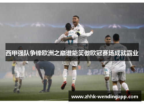 西甲强队争锋欧洲之巅谁能笑傲欧冠赛场成就霸业