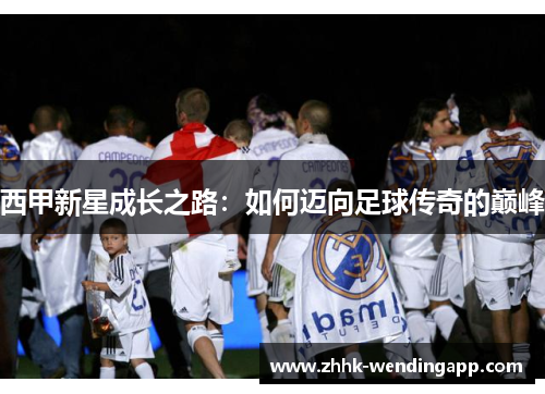 西甲新星成长之路：如何迈向足球传奇的巅峰