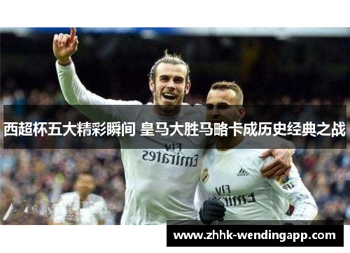 西超杯五大精彩瞬间 皇马大胜马略卡成历史经典之战