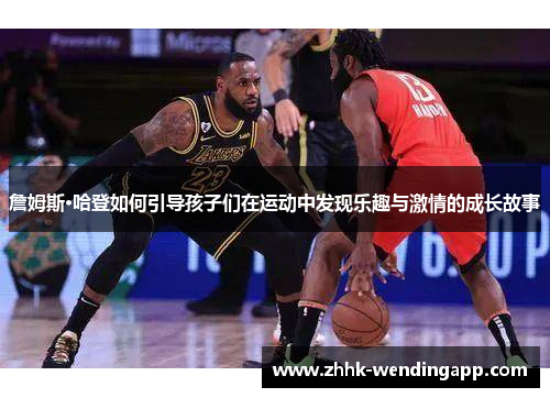 詹姆斯·哈登如何引导孩子们在运动中发现乐趣与激情的成长故事