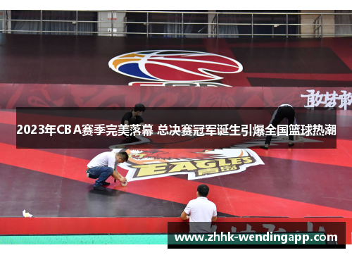 2023年CBA赛季完美落幕 总决赛冠军诞生引爆全国篮球热潮