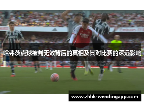 哈弗茨点球被判无效背后的真相及其对比赛的深远影响