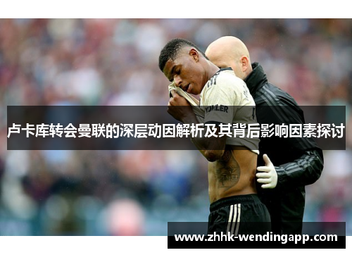 卢卡库转会曼联的深层动因解析及其背后影响因素探讨