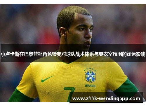 小卢卡斯在巴黎替补角色转变对球队战术体系与更衣室氛围的深远影响