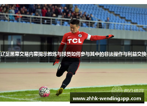 辽足黑幕交易内幕揭示教练与球员如何参与其中的非法操作与利益交换