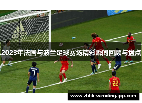 2023年法国与波兰足球赛场精彩瞬间回顾与盘点