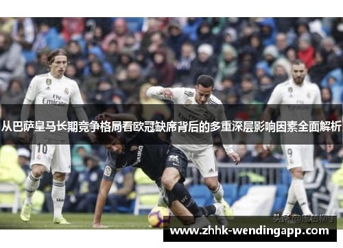 从巴萨皇马长期竞争格局看欧冠缺席背后的多重深层影响因素全面解析