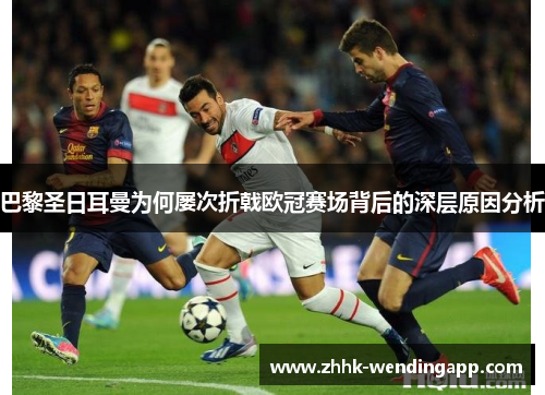 巴黎圣日耳曼为何屡次折戟欧冠赛场背后的深层原因分析