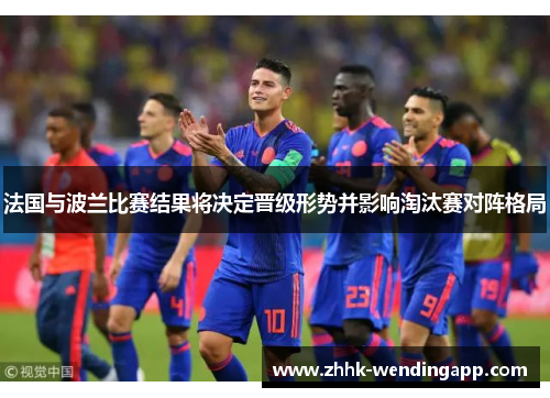 法国与波兰比赛结果将决定晋级形势并影响淘汰赛对阵格局