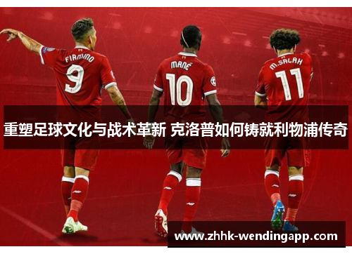 重塑足球文化与战术革新 克洛普如何铸就利物浦传奇