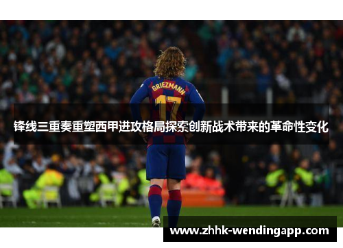 锋线三重奏重塑西甲进攻格局探索创新战术带来的革命性变化
