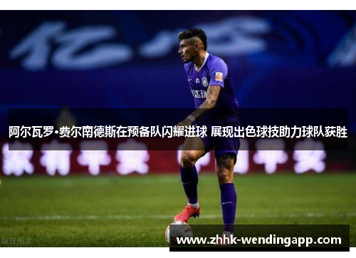 阿尔瓦罗·费尔南德斯在预备队闪耀进球 展现出色球技助力球队获胜