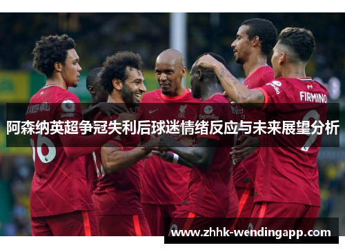 阿森纳英超争冠失利后球迷情绪反应与未来展望分析