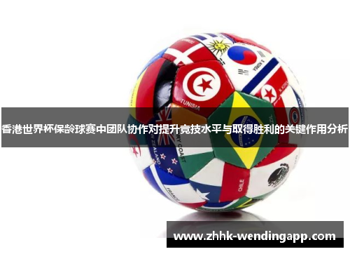香港世界杯保龄球赛中团队协作对提升竞技水平与取得胜利的关键作用分析