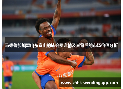 马德鲁加加盟山东泰山的转会费详情及其背后的市场价值分析