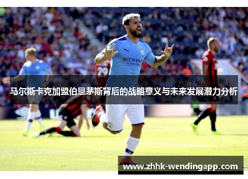 马尔斯卡克加盟伯恩茅斯背后的战略意义与未来发展潜力分析